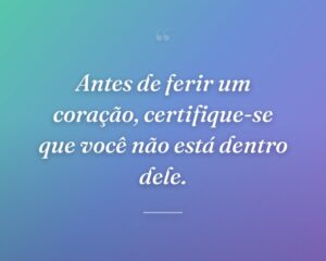 Antes de ferir um coração, certifique-se que você não está dentro dele.