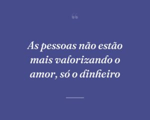 As pessoas não estão mais valorizando o amor, só o dinheiro