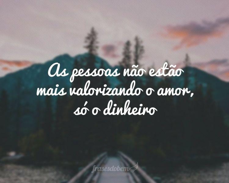 As pessoas não estão mais valorizando o amor, só o dinheiro