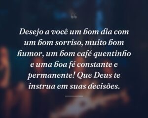 Desejo a você um bom dia com um bom sorriso, muito bom humor, um bom café quentinho e uma boa fé constante e permanente! Que Deus te instrua em suas decisões.