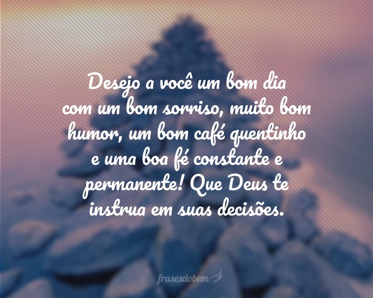 Desejo a você um bom dia com um bom sorriso, muito bom humor, um bom café quentinho e uma boa fé constante e permanente! Que Deus te instrua em suas decisões.