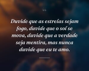 Duvide que as estrelas sejam fogo, duvide que o sol se mova, duvide que a verdade seja mentira, mas nunca duvide que eu te amo.