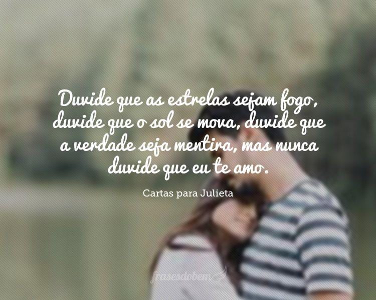 Duvide que as estrelas sejam fogo, duvide que o sol se mova, duvide que a verdade seja mentira, mas nunca duvide que eu te amo.