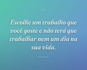 Escolhe um trabalho que você goste e não terá que trabalhar nem um dia na sua vida.