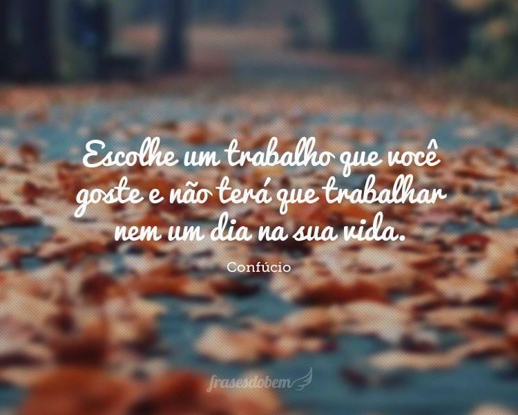 Escolhe um trabalho que você goste e não terá que trabalhar nem um dia na sua vida.