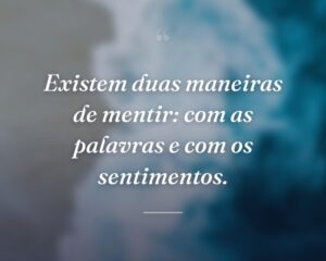 Existem duas maneiras de mentir: com as palavras e com os sentimentos.