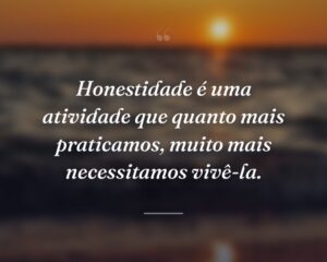 Honestidade é uma atividade que quanto mais praticamos, muito mais necessitamos vivê-la.