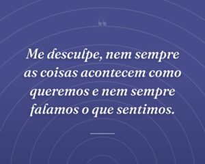 Me desculpe, nem sempre as coisas acontecem como queremos e nem sempre falamos o que sentimos.