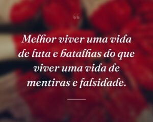 Melhor viver uma vida de luta e batalhas do que viver uma vida de mentiras e falsidade.