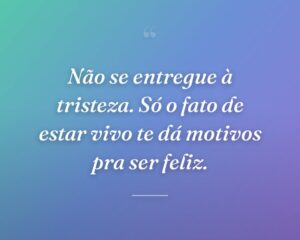 Não se entregue à tristeza. Só o fato de estar vivo te dá motivos pra ser feliz.