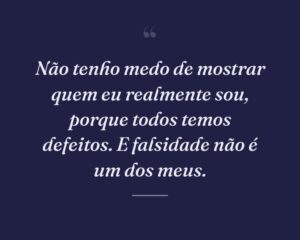 Não tenho medo de mostrar quem eu realmente sou, porque todos temos defeitos. E falsidade não é um dos meus.