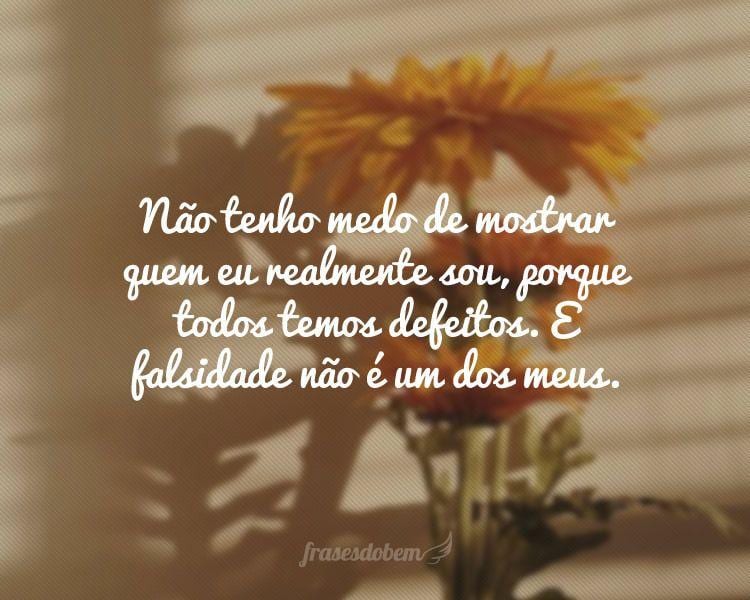 Não tenho medo de mostrar quem eu realmente sou, porque todos temos defeitos. E falsidade não é um dos meus.