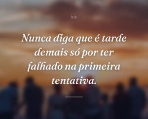 Nunca diga que é tarde demais só por ter falhado na primeira tentativa.
