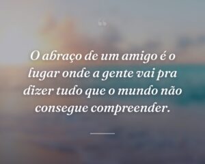 O abraço de um amigo é o lugar onde a gente vai pra dizer tudo que o mundo não consegue compreender.