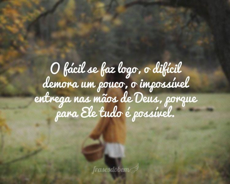 O fácil se faz logo, o difícil demora um pouco, o impossível entrega nas mãos de Deus, porque para Ele tudo é possível.