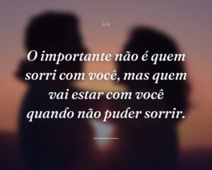 O importante não é quem sorri com você, mas quem vai estar com você quando não puder sorrir.