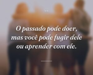 O passado pode doer, mas você pode fugir dele ou aprender com ele.