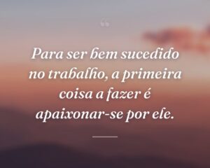 Para ser bem sucedido no trabalho, a primeira coisa a fazer é apaixonar-se por ele.