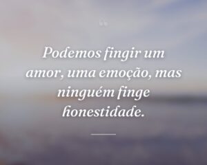 Podemos fingir um amor, uma emoção, mas ninguém finge honestidade.