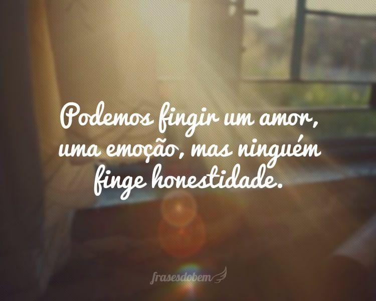 Podemos fingir um amor, uma emoção, mas ninguém finge honestidade.