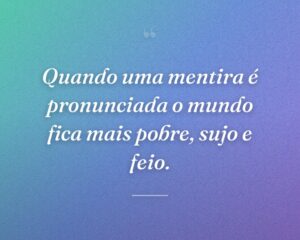 Quando uma mentira é pronunciada o mundo fica mais pobre, sujo e feio.