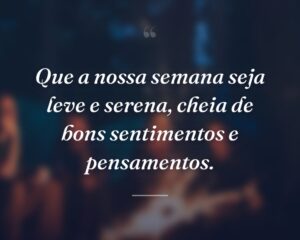 Que a nossa semana seja leve e serena, cheia de bons sentimentos e pensamentos.
