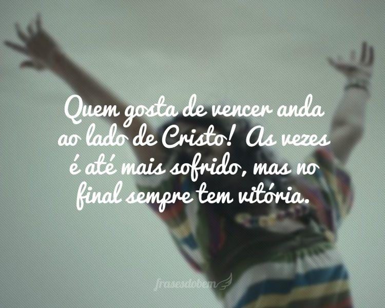 Quem gosta de vencer anda ao lado de Cristo! As vezes é até mais sofrido, mas no final sempre tem vitória.