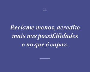 Reclame menos, acredite mais nas possibilidades e no que é capaz.