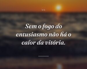 Sem o fogo do entusiasmo não há o calor da vitória.