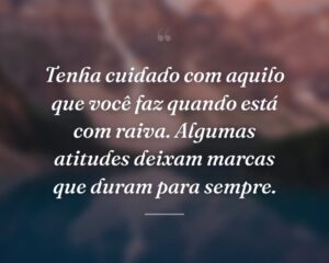 Tenha cuidado com aquilo que você faz quando está com raiva. Algumas atitudes deixam marcas que duram para sempre.