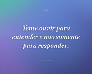 Tente ouvir para entender e não somente para responder.