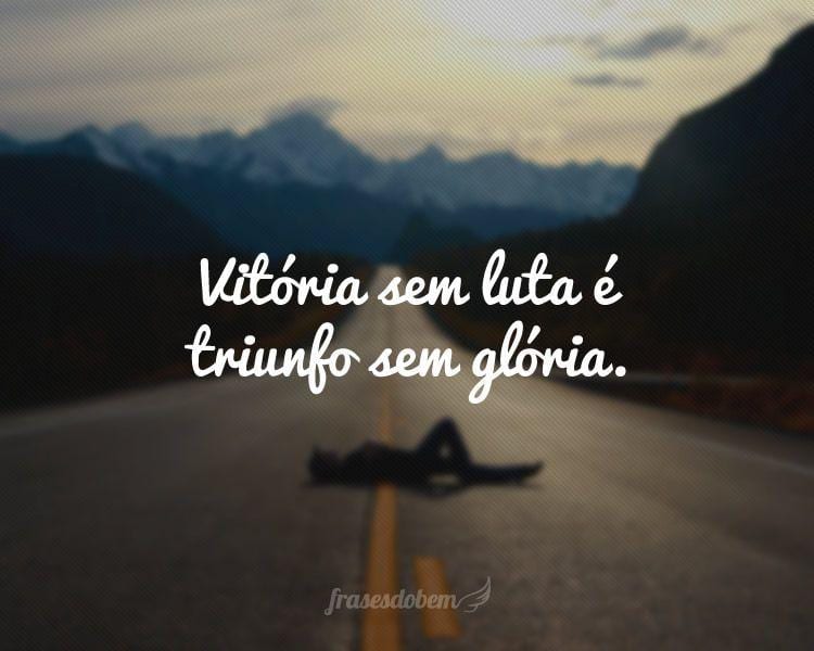 Vitória sem luta é triunfo sem glória.