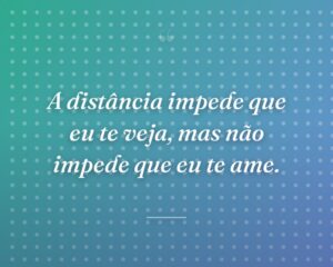 A distância impede que eu te veja, mas não impede que eu te ame.