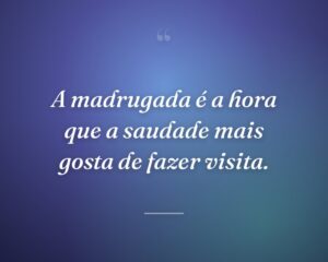 A madrugada é a hora que a saudade mais gosta de fazer visita.