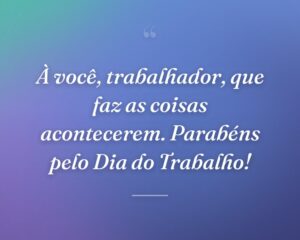 À você, trabalhador, que faz as coisas acontecerem. Parabéns pelo Dia do Trabalho!
