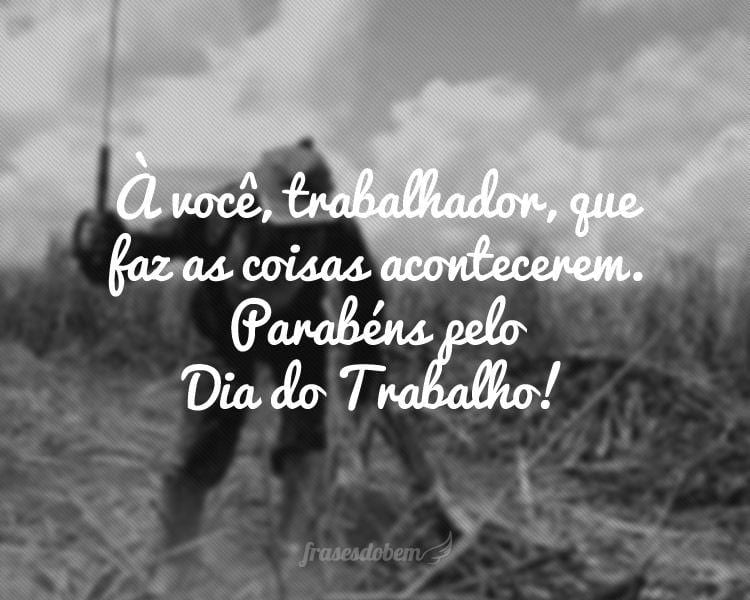 À você, trabalhador, que faz as coisas acontecerem. Parabéns pelo Dia do Trabalho!