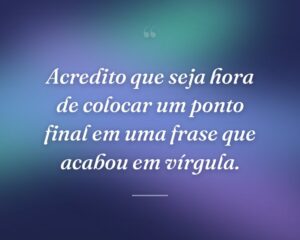 Acredito que seja hora de colocar um ponto final em uma frase que acabou em vírgula.