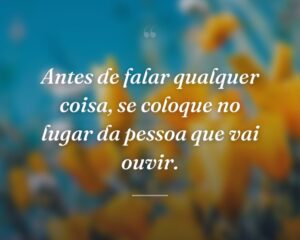 Antes de falar qualquer coisa, se coloque no lugar da pessoa que vai ouvir.
