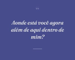Aonde está você agora além de aqui dentro de mim?