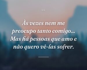 Às vezes nem me preocupo tanto comigo... Mas há pessoas que amo e não quero vê-las sofrer.