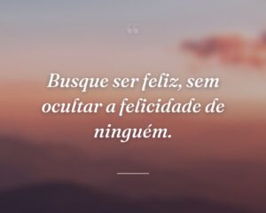 Busque ser feliz, sem ocultar a felicidade de ninguém.