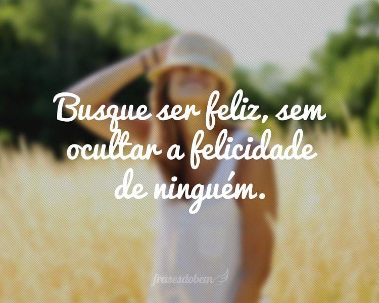 Busque ser feliz, sem ocultar a felicidade de ninguém.