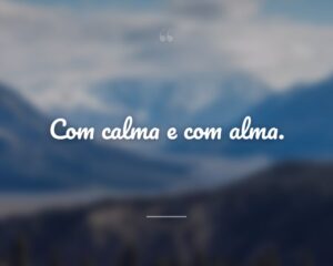 Com calma e com alma.