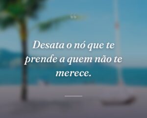 Desata o nó que te prende a quem não te merece.
