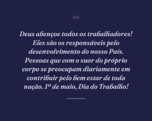 Deus abençoe todos os trabalhadores! Eles são os responsáveis pelo desenvolvimento do nosso País. Pessoas que com o suor do próprio corpo se preocupam diariamente em contribuir pelo bem estar de toda nação. 1º de maio, Dia do Trabalho!