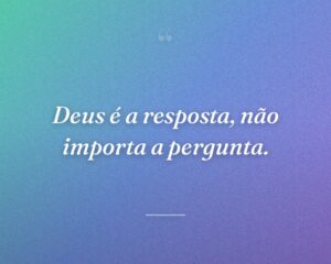 Deus é a resposta, não importa a pergunta.