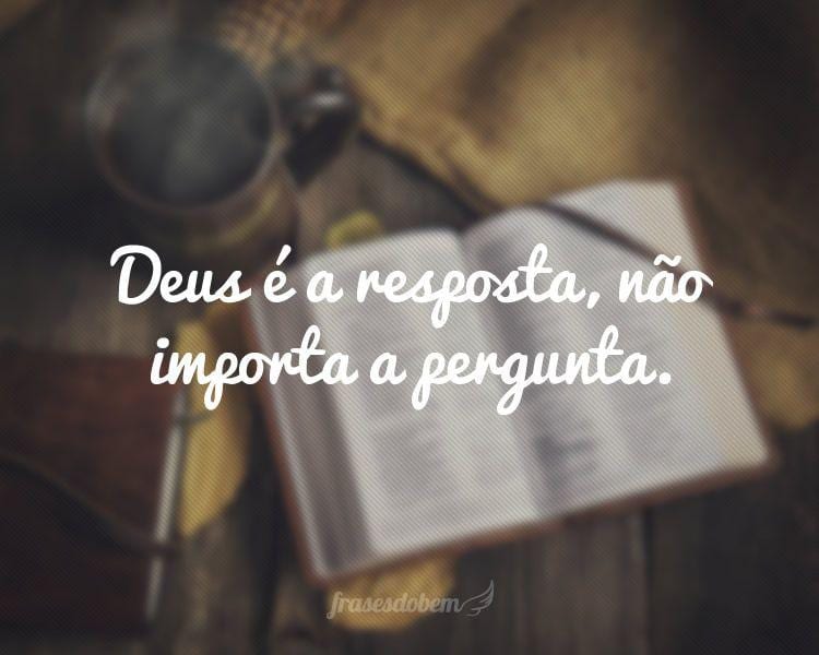 Deus é a resposta, não importa a pergunta.