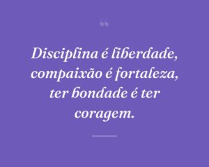 Disciplina é liberdade, compaixão é fortaleza, ter bondade é ter coragem.