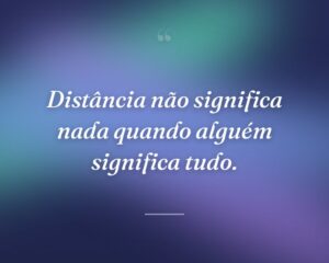 Distância não significa nada quando alguém significa tudo.