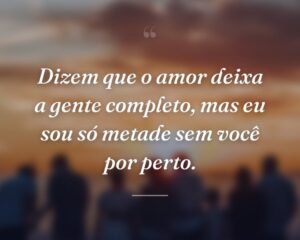 Dizem que o amor deixa a gente completo, mas eu sou só metade sem você por perto.